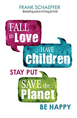 Fall in Love Have Children Stay Put Save the Planet Be Happy - Frank Schaeffer